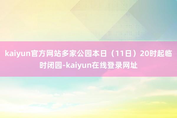 kaiyun官方网站多家公园本日（11日）20时起临时闭园-kaiyun在线登录网址