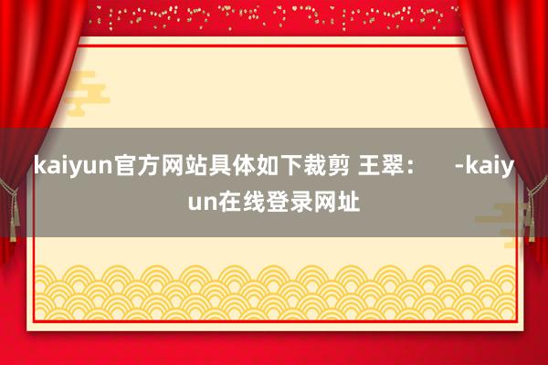 kaiyun官方网站具体如下裁剪 王翠：    -kaiyun在线登录网址
