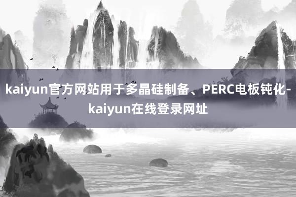 kaiyun官方网站用于多晶硅制备、PERC电板钝化-kaiyun在线登录网址