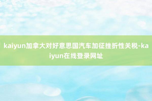 kaiyun加拿大对好意思国汽车加征挫折性关税-kaiyun在线登录网址