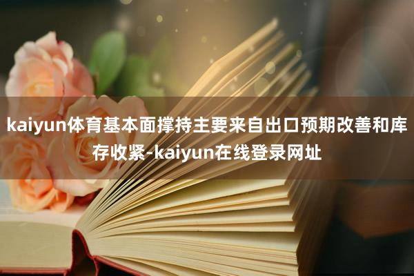 kaiyun体育基本面撑持主要来自出口预期改善和库存收紧-kaiyun在线登录网址
