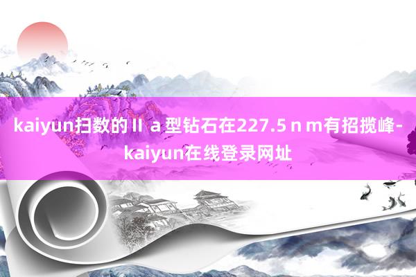 kaiyun扫数的Ⅱａ型钻石在227.5ｎｍ有招揽峰-kaiyun在线登录网址