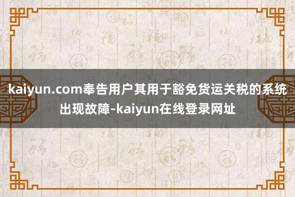kaiyun.com奉告用户其用于豁免货运关税的系统出现故障-kaiyun在线登录网址
