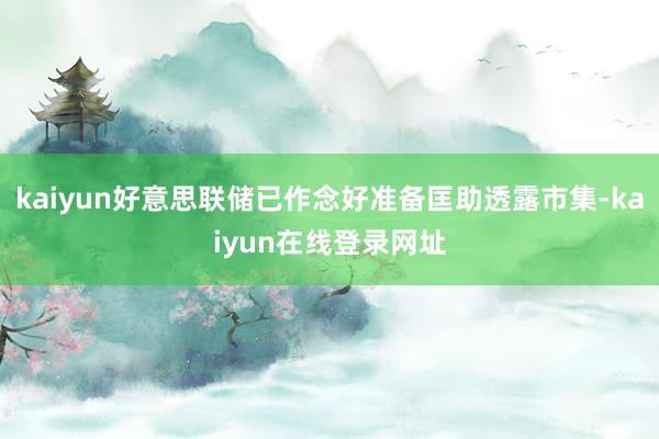 kaiyun好意思联储已作念好准备匡助透露市集-kaiyun在线登录网址