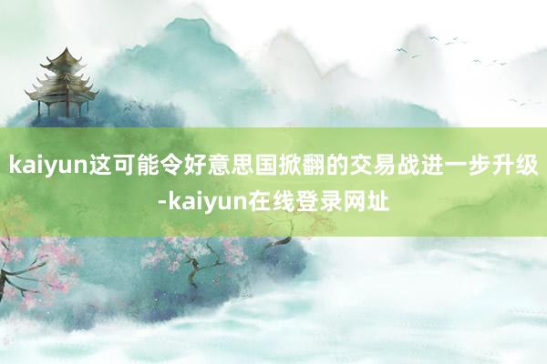 kaiyun这可能令好意思国掀翻的交易战进一步升级-kaiyun在线登录网址