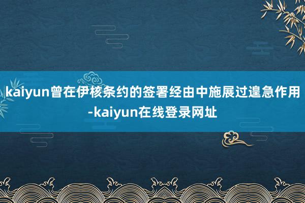 kaiyun曾在伊核条约的签署经由中施展过遑急作用-kaiyun在线登录网址