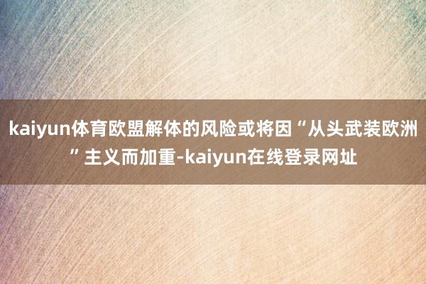 kaiyun体育欧盟解体的风险或将因“从头武装欧洲”主义而加重-kaiyun在线登录网址