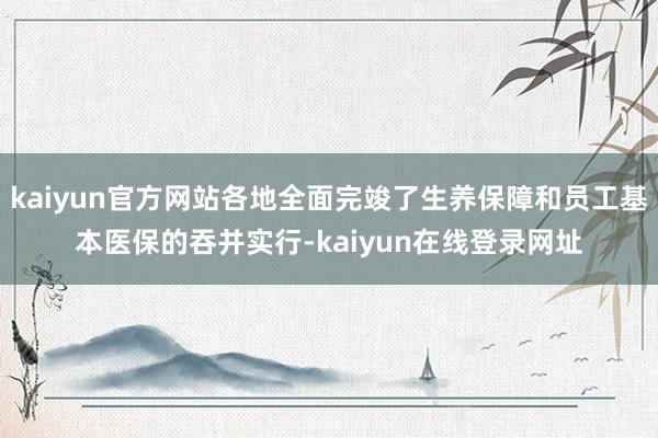 kaiyun官方网站各地全面完竣了生养保障和员工基本医保的吞并实行-kaiyun在线登录网址