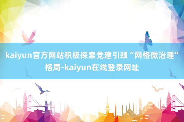 kaiyun官方网站积极探索党建引颈“网格微治理”格局-kaiyun在线登录网址