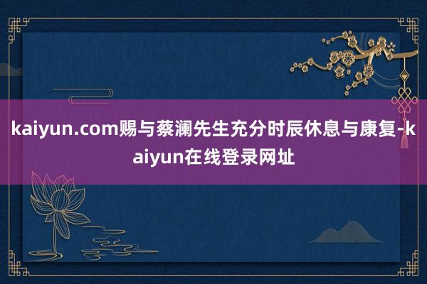 kaiyun.com赐与蔡澜先生充分时辰休息与康复-kaiyun在线登录网址