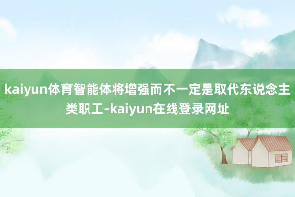kaiyun体育智能体将增强而不一定是取代东说念主类职工-kaiyun在线登录网址