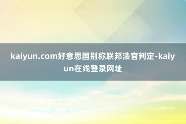 kaiyun.com好意思国别称联邦法官判定-kaiyun在线登录网址