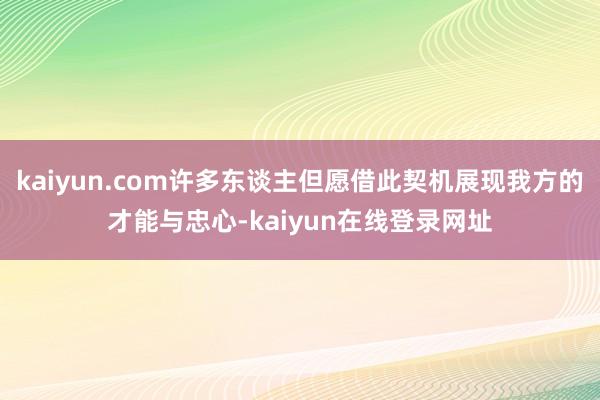 kaiyun.com许多东谈主但愿借此契机展现我方的才能与忠心-kaiyun在线登录网址