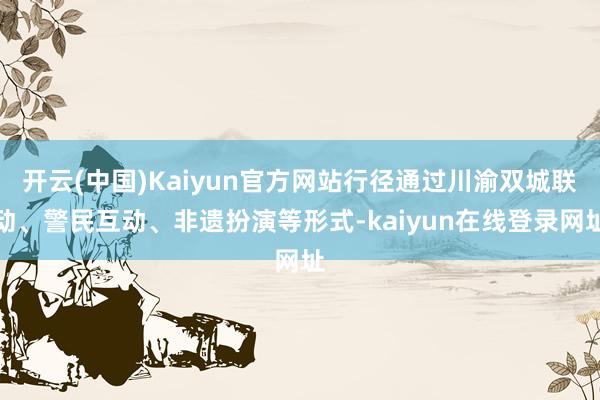 开云(中国)Kaiyun官方网站行径通过川渝双城联动、警民互动、非遗扮演等形式-kaiyun在线登录网址