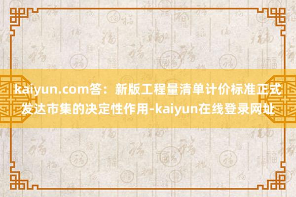 kaiyun.com答：新版工程量清单计价标准正式发达市集的决定性作用-kaiyun在线登录网址
