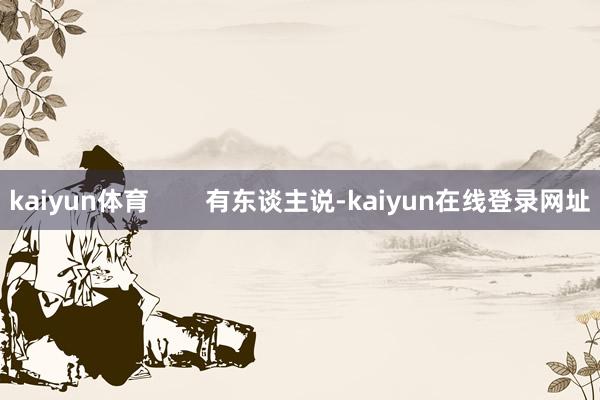 kaiyun体育        有东谈主说-kaiyun在线登录网址
