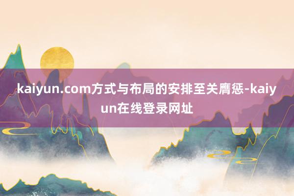 kaiyun.com方式与布局的安排至关膺惩-kaiyun在线登录网址