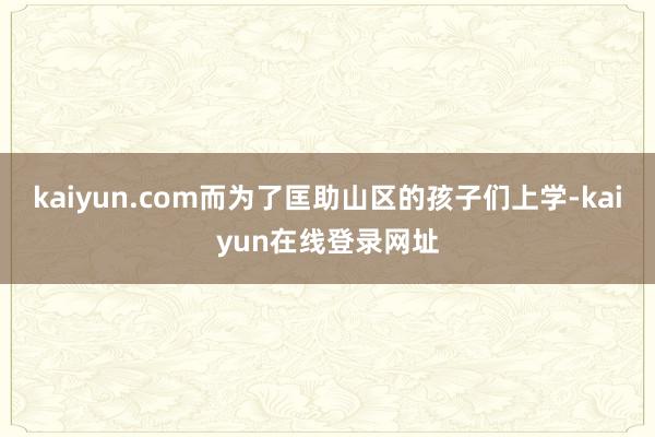 kaiyun.com而为了匡助山区的孩子们上学-kaiyun在线登录网址