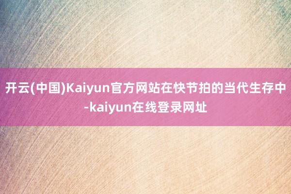 开云(中国)Kaiyun官方网站在快节拍的当代生存中-kaiyun在线登录网址