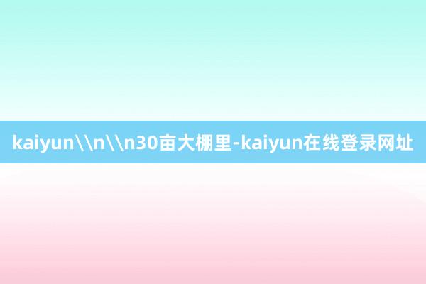 kaiyun\n\n30亩大棚里-kaiyun在线登录网址