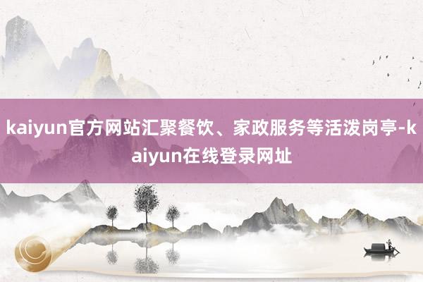 kaiyun官方网站汇聚餐饮、家政服务等活泼岗亭-kaiyun在线登录网址