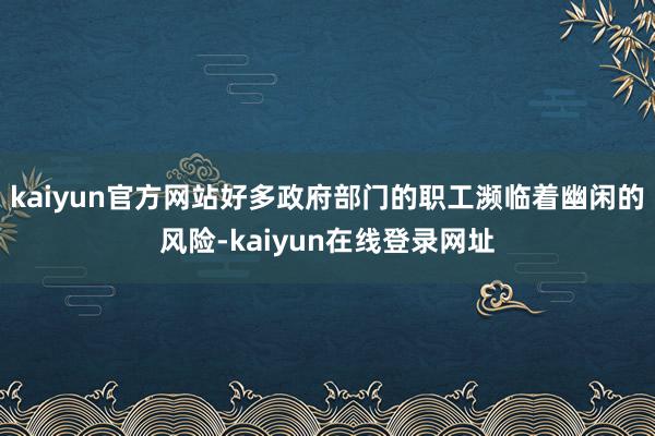 kaiyun官方网站好多政府部门的职工濒临着幽闲的风险-kaiyun在线登录网址