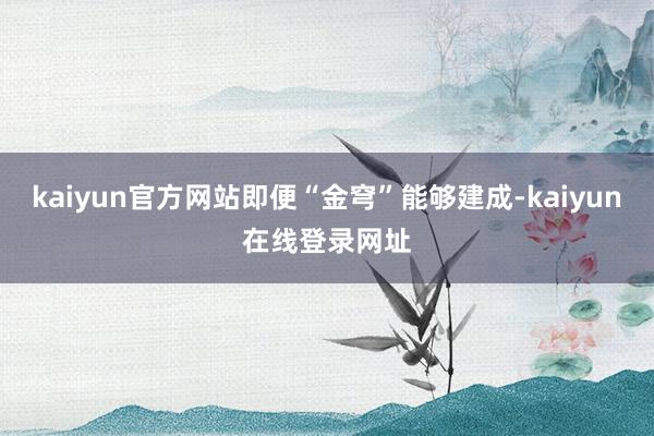 kaiyun官方网站即便“金穹”能够建成-kaiyun在线登录网址