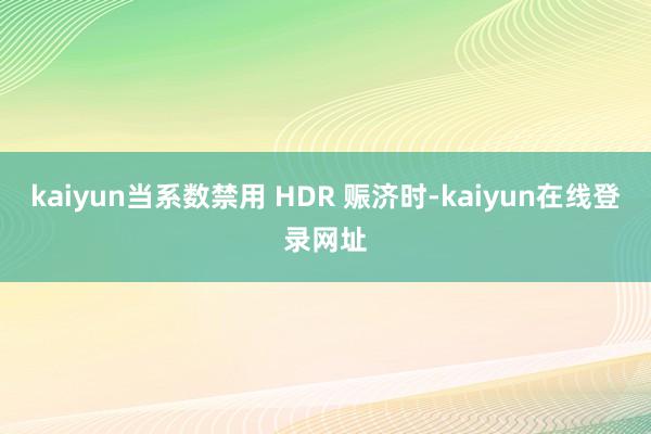 kaiyun当系数禁用 HDR 赈济时-kaiyun在线登录网址