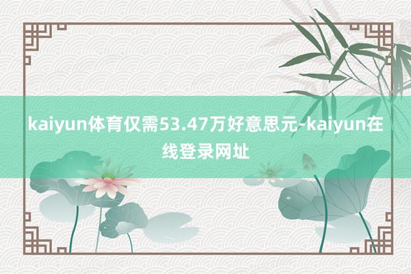 kaiyun体育仅需53.47万好意思元-kaiyun在线登录网址