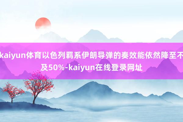 kaiyun体育以色列羁系伊朗导弹的奏效能依然降至不及50%-kaiyun在线登录网址