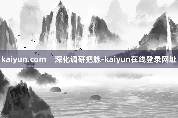 kaiyun.com    深化调研把脉-kaiyun在线登录网址