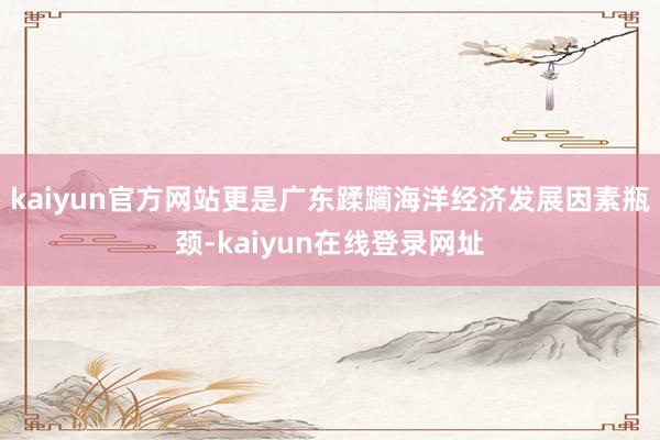 kaiyun官方网站更是广东蹂躏海洋经济发展因素瓶颈-kaiyun在线登录网址