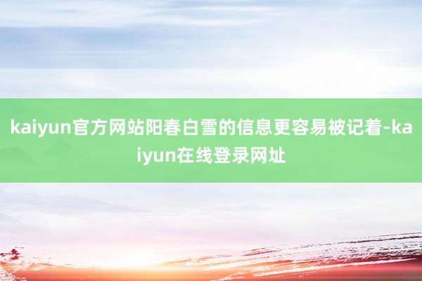 kaiyun官方网站阳春白雪的信息更容易被记着-kaiyun在线登录网址