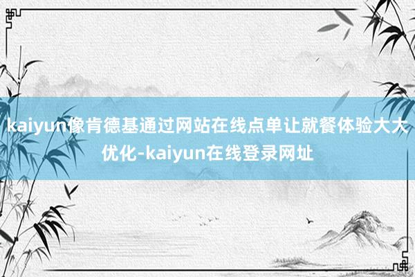 kaiyun像肯德基通过网站在线点单让就餐体验大大优化-kaiyun在线登录网址