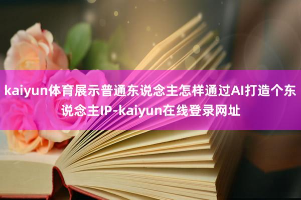 kaiyun体育展示普通东说念主怎样通过AI打造个东说念主IP-kaiyun在线登录网址