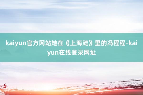 kaiyun官方网站她在《上海滩》里的冯程程-kaiyun在线登录网址
