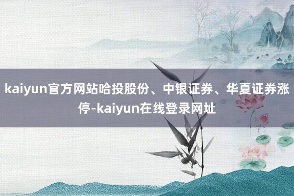kaiyun官方网站哈投股份、中银证券、华夏证券涨停-kaiyun在线登录网址