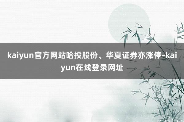 kaiyun官方网站哈投股份、华夏证券亦涨停-kaiyun在线登录网址