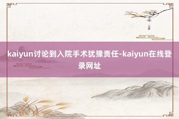 kaiyun讨论到入院手术犹豫责任-kaiyun在线登录网址