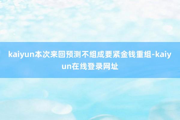 kaiyun本次来回预测不组成要紧金钱重组-kaiyun在线登录网址
