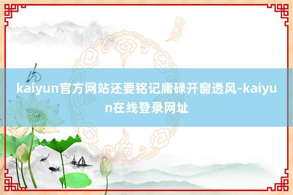 kaiyun官方网站还要铭记庸碌开窗透风-kaiyun在线登录网址