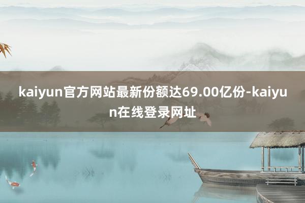 kaiyun官方网站最新份额达69.00亿份-kaiyun在线登录网址