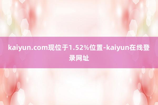 kaiyun.com现位于1.52%位置-kaiyun在线登录网址