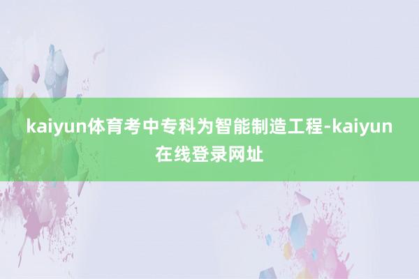kaiyun体育考中专科为智能制造工程-kaiyun在线登录网址