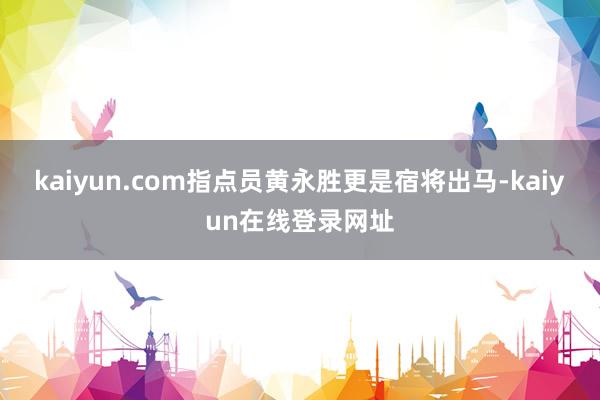 kaiyun.com指点员黄永胜更是宿将出马-kaiyun在线登录网址
