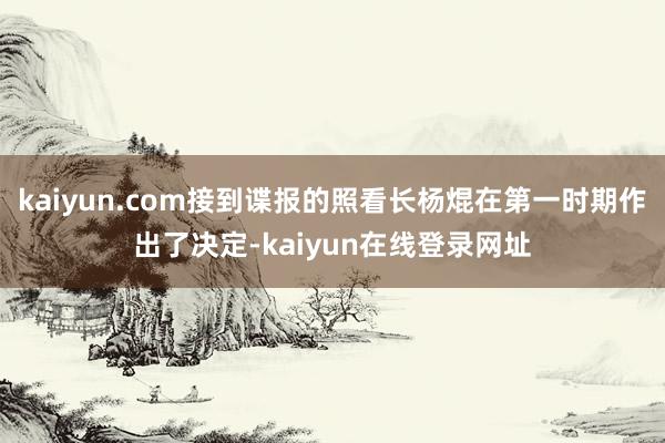 kaiyun.com接到谍报的照看长杨焜在第一时期作出了决定-kaiyun在线登录网址