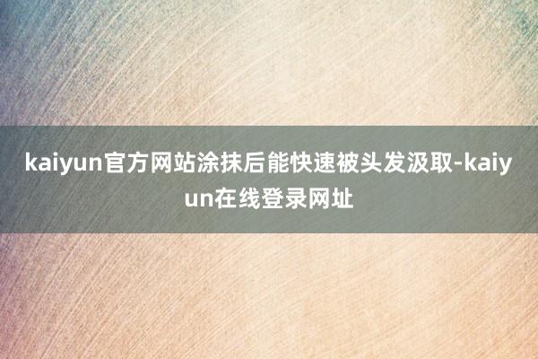 kaiyun官方网站涂抹后能快速被头发汲取-kaiyun在线登录网址