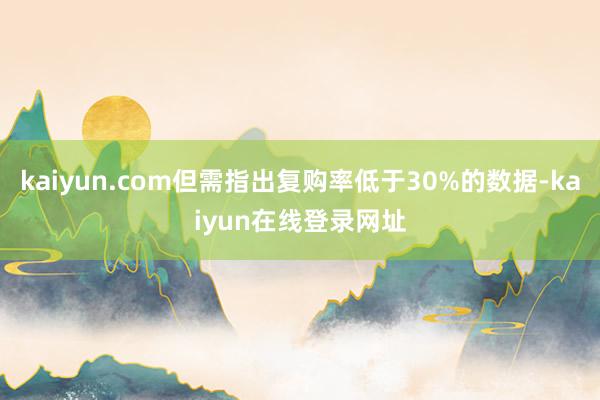 kaiyun.com但需指出复购率低于30%的数据-kaiyun在线登录网址