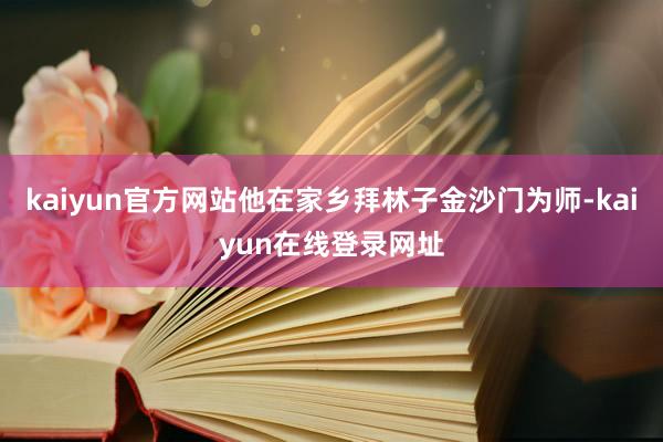 kaiyun官方网站他在家乡拜林子金沙门为师-kaiyun在线登录网址