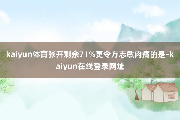 kaiyun体育张开剩余71%更令方志敏肉痛的是-kaiyun在线登录网址